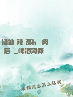 修仙 辣 高h 濃肉 后宮